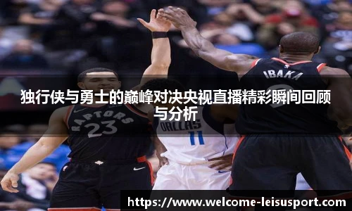 独行侠与勇士的巅峰对决央视直播精彩瞬间回顾与分析