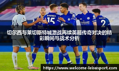 切尔西与莱切斯特城激战再续英超传奇对决的精彩瞬间与战术分析