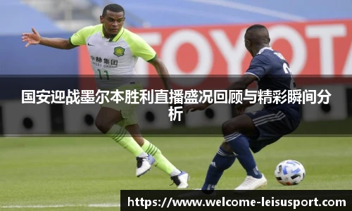 国安迎战墨尔本胜利直播盛况回顾与精彩瞬间分析