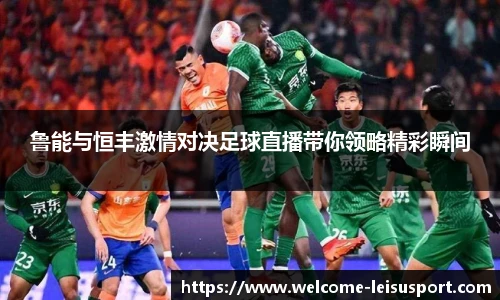 鲁能与恒丰激情对决足球直播带你领略精彩瞬间