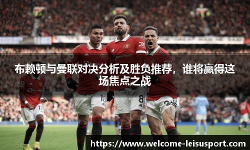 布赖顿与曼联对决分析及胜负推荐,谁将赢得这场焦点之战