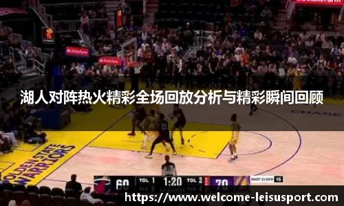 湖人对阵热火精彩全场回放分析与精彩瞬间回顾