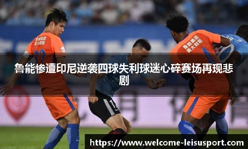 鲁能惨遭印尼逆袭四球失利球迷心碎赛场再现悲剧