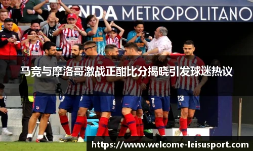 马竞与摩洛哥激战正酣比分揭晓引发球迷热议