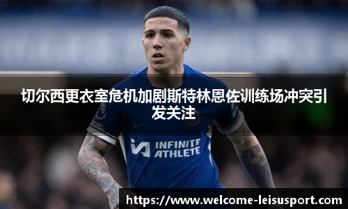 切尔西更衣室危机加剧斯特林恩佐训练场冲突引发关注