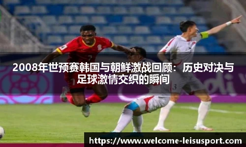 2008年世预赛韩国与朝鲜激战回顾:历史对决与足球激情交织的瞬间