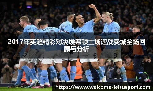 2017年英超精彩对决埃弗顿主场迎战曼城全场回顾与分析