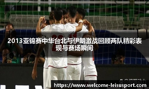 2013亚锦赛中华台北与伊朗激战回顾两队精彩表现与赛场瞬间