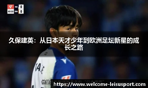久保建英:从日本天才少年到欧洲足坛新星的成长之路