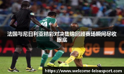 法国与尼日利亚精彩对决集锦回顾赛场瞬间尽收眼底