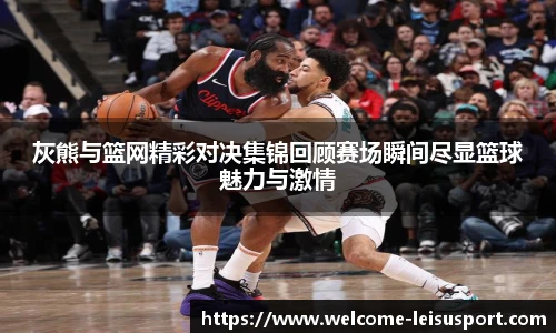 灰熊与篮网精彩对决集锦回顾赛场瞬间尽显篮球魅力与激情