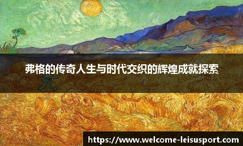 弗格的传奇人生与时代交织的辉煌成就探索