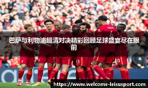 巴萨与利物浦超清对决精彩回顾足球盛宴尽在眼前